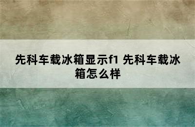 先科车载冰箱显示f1 先科车载冰箱怎么样